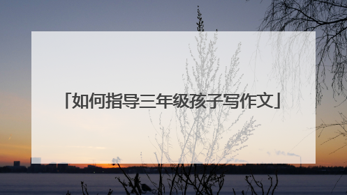 如何指导三年级孩子写作文