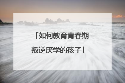 如何教育青春期叛逆厌学的孩子