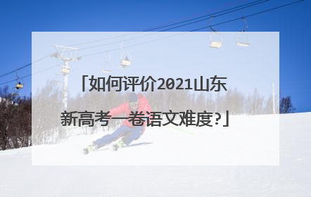如何评价2021山东新高考一卷语文难度?