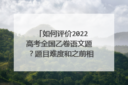 如何评价2022高考全国乙卷语文题?题目难度和之前相比有什么区别?