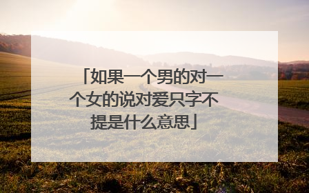 如果一个男的对一个女的说对爱只字不提是什么意思