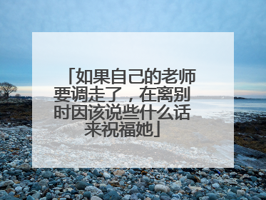 如果自己的老师要调走了，在离别时因该说些什么话来祝福她