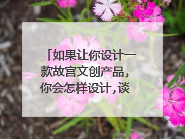如果让你设计一款故宫文创产品,你会怎样设计,谈谈你的思路?