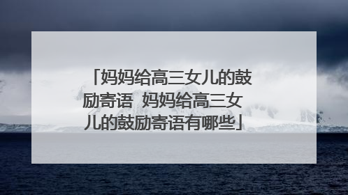 妈妈给高三女儿的鼓励寄语 妈妈给高三女儿的鼓励寄语有哪些