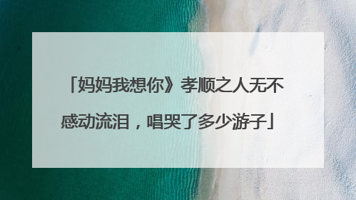 妈妈我想你》孝顺之人无不感动流泪,唱哭了多少游子