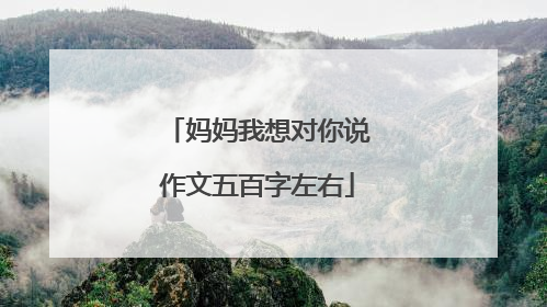 妈妈我想对你说作文五百字左右