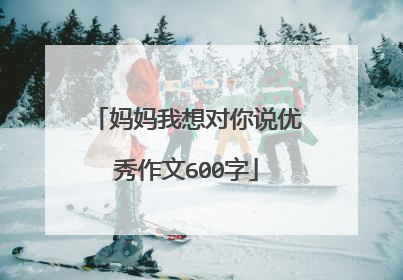 妈妈我想对你说优秀作文600字