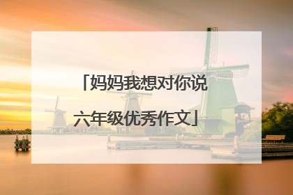 妈妈我想对你说六年级优秀作文