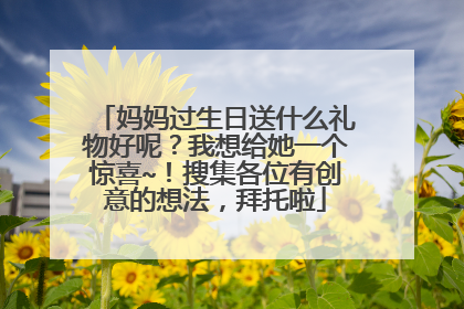 妈妈过生日送什么礼物好呢？我想给她一个惊喜~！搜集各位有创意的想法，拜托啦
