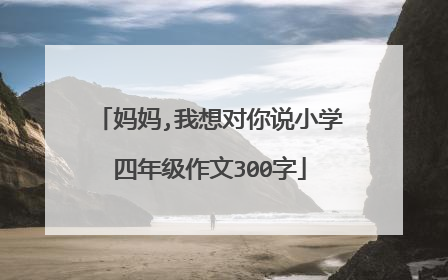 妈妈,我想对你说小学四年级作文300字