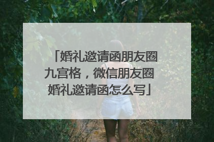 婚礼邀请函朋友圈九宫格，微信朋友圈婚礼邀请函怎么写