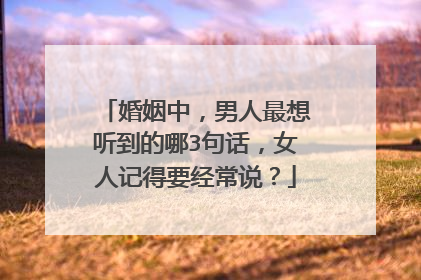 婚姻中,男人最想听到的哪3句话,女人记得要经常说?