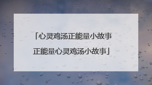 心灵鸡汤正能量小故事 正能量心灵鸡汤小故事