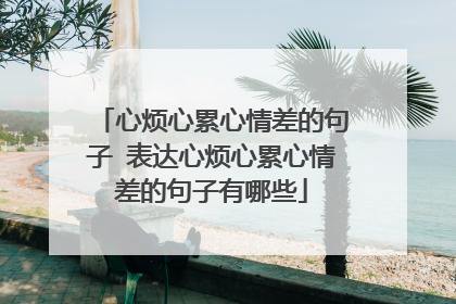 心烦心累心情差的句子 表达心烦心累心情差的句子有哪些