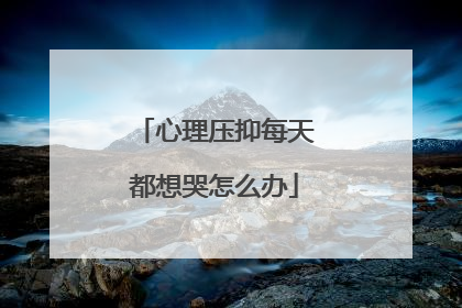 心理压抑每天都想哭怎么办