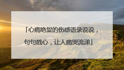 心痛绝望的伤感语录说说，句句戳心，让人痛哭流涕