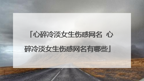 心碎冷淡女生伤感网名 心碎冷淡女生伤感网名有哪些