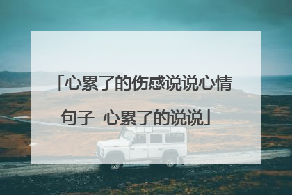 心累了的伤感说说心情句子 心累了的说说