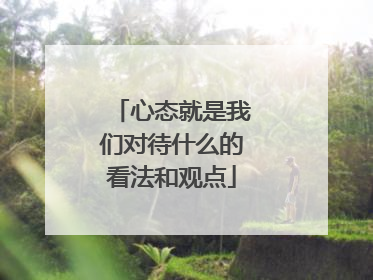 心态就是我们对待什么的看法和观点