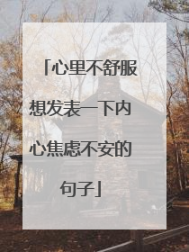 心里不舒服想发表一下内心焦虑不安的句子