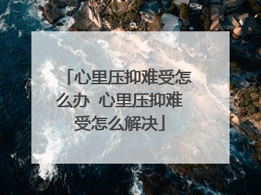 心里压抑难受怎么办 心里压抑难受怎么解决