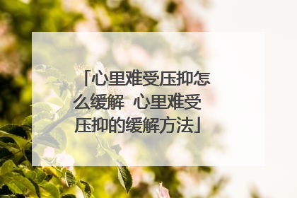 心里难受压抑怎么缓解 心里难受压抑的缓解方法