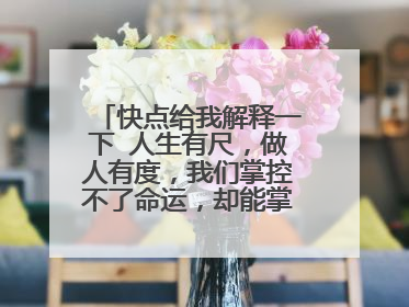 快点给我解释一下 人生有尺,做人有度,我们掌控不了命运,却能掌控自己。