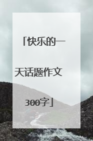 快乐的一天话题作文300字
