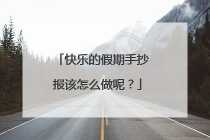 快乐的假期手抄报该怎么做呢？