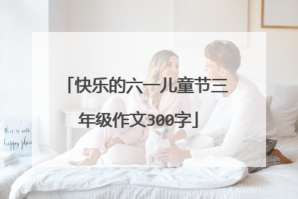 快乐的六一儿童节三年级作文300字