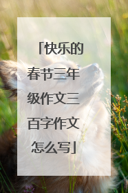 快乐的春节三年级作文三百字作文怎么写