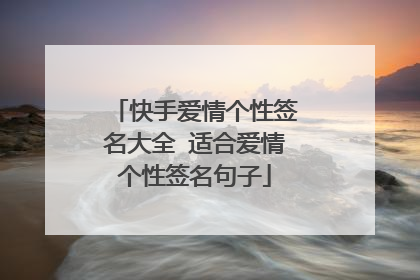 快手爱情个性签名大全 适合爱情个性签名句子