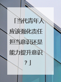 当代青年人应该强化责任担当意识还是能力提升意识?