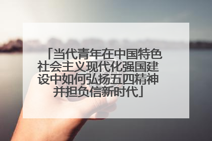 当代青年在中国特色社会主义现代化强国建设中如何弘扬五四精神并担负信新时代