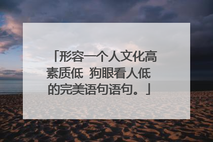 形容一个人文化高素质低 狗眼看人低的完美语句语句。