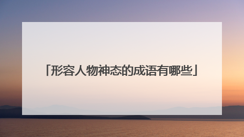 形容人物神态的成语有哪些