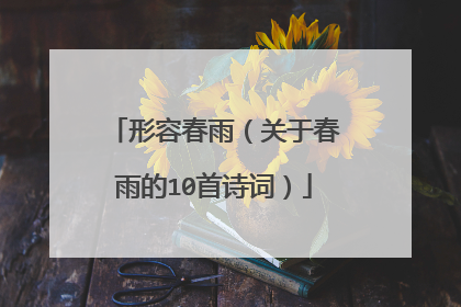 形容春雨(关于春雨的10首诗词)