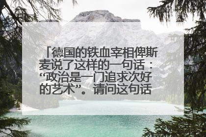 德国的铁血宰相俾斯麦说了这样的一句话：“政治是一门追求次好的艺术”。请问这句话怎么理解啊？