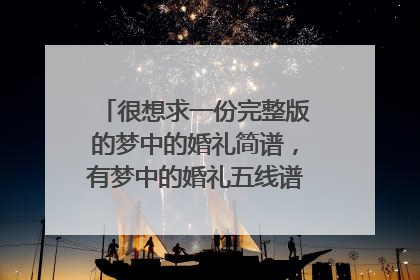 很想求一份完整版的梦中的婚礼简谱,有梦中的婚礼五线谱也一起给吧,对应的就更好啦。