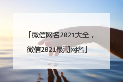 微信网名2021大全，微信2021最潮网名