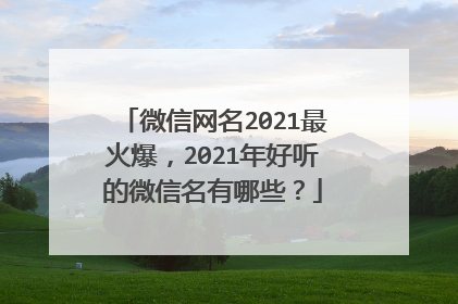 微信网名2021最火爆，2021年好听的微信名有哪些？