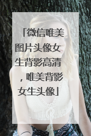 微信唯美图片头像女生背影高清，唯美背影女生头像