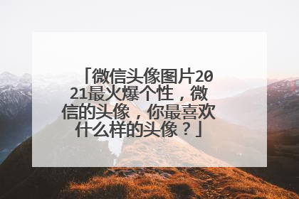 微信头像图片2021最火爆个性，微信的头像，你最喜欢什么样的头像？