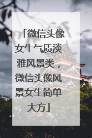 微信头像女生气质淡雅风景类，微信头像风景女生简单大方