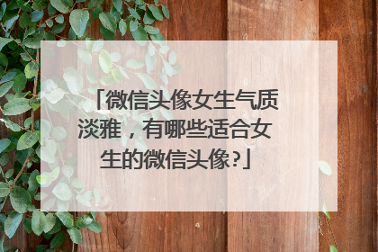 微信头像女生气质淡雅,有哪些适合女生的微信头像?