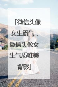 微信头像女生霸气，微信头像女生气质唯美背影