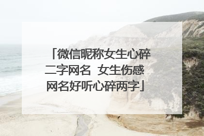 微信昵称女生心碎二字网名 女生伤感网名好听心碎两字