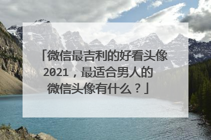 微信最吉利的好看头像2021,最适合男人的微信头像有什么?