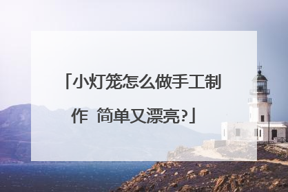 小灯笼怎么做手工制作 简单又漂亮?