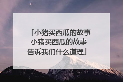小猪买西瓜的故事 小猪买西瓜的故事告诉我们什么道理